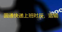 圆通快递上班时辰、运输时效及网点分布，你想知道的都在这里